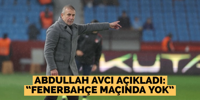 Avcı açıkladı; “Fenerbahçe maçında yok”