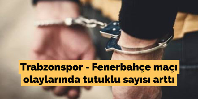 Trabzonspor - Fenerbahçe maçı olaylarında tutuklu sayısı arttı