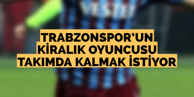 Trabzonspor’un kiralık oyuncusu takımda kalmak istiyor