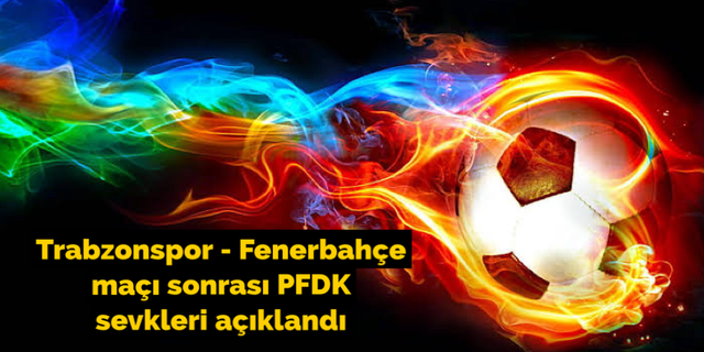 Olaylı Trabzonspor - Fenerbahçe maçı sonrası PFDK sevkleri açıklandı