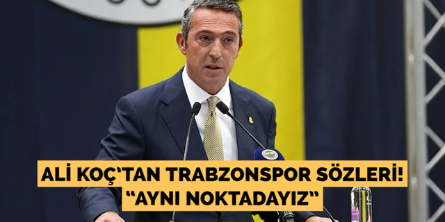 Ali Koç’tan Trabzonspor sözleri! “Aynı noktadayız”