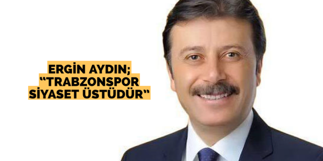 Ergin Aydın; “Trabzonspor siyaset üstüdür”