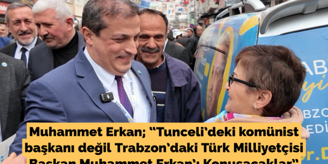 Erkan; “Tunceli’deki komünist başkanı değil Trabzon’daki Türk Milliyetçisi Başkan Muhammet Erkan’ı Konuşacaklar”