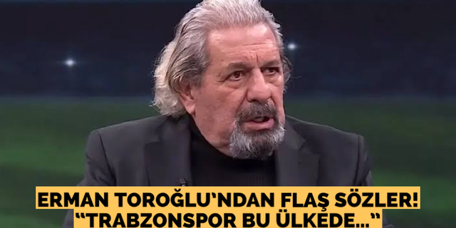 Erman Toroğlu; “Trabzonspor bu ülkede…”