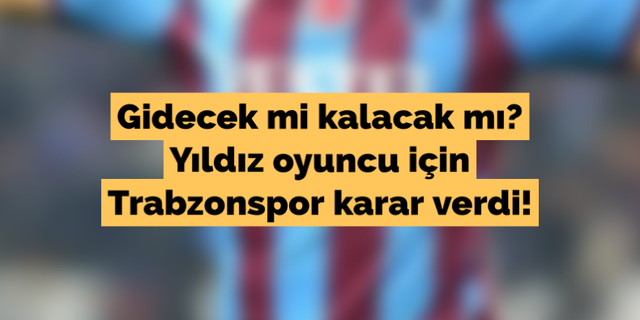 Gidecek mi kalacak mı? Yıldız oyuncu için Trabzonspor karar verdi!