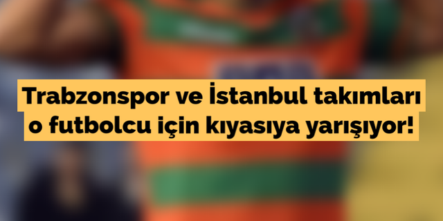 Trabzonspor ve İstanbul takımları o futbolcu için kıyasıya yarışıyor!