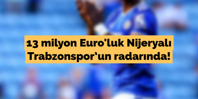 13 milyon Euro'luk Nijeryalı Trabzonspor'un radarında!