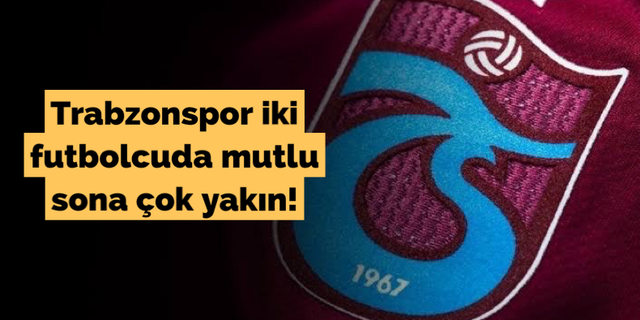 Trabzonspor iki futbolcuda mutlu sona çok yakın!