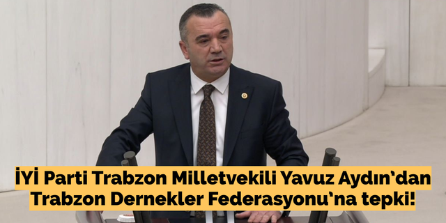 İYİ Parti Trabzon Milletvekili Yavuz Aydın’dan Trabzon Dernekler Federasyonu’na tepki!