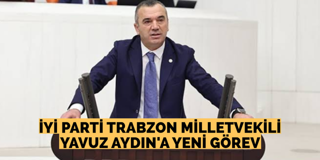 İYİ Parti Trabzon Milletvekili Yavuz Aydın'a yeni görev