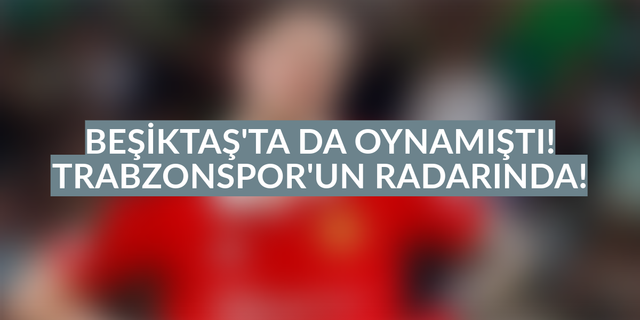 Beşiktaş’ta da oynamıştı, Trabzonspor’un radarında