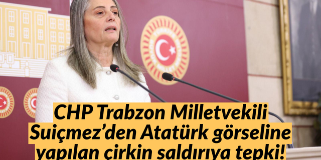 CHP Trabzon Milletvekili Suiçmez’den Atatürk görseline yapılan çirkin saldırıya tepki!