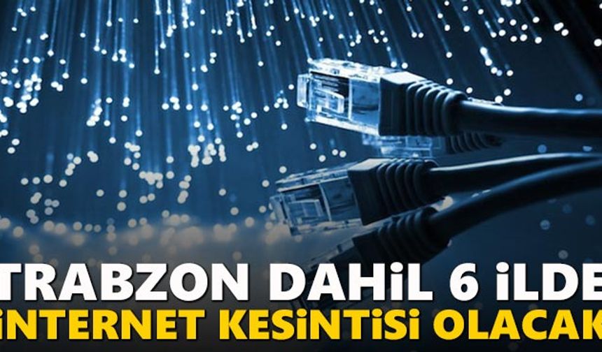 Dikkat! Trabzon dahil 6 ilde internet kesilecek!