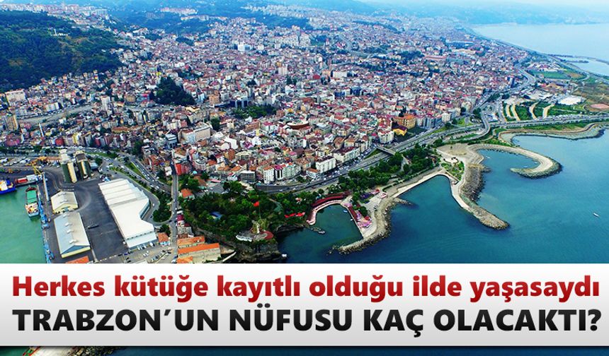 Herkes kütüğe kayıtlı olduğu ilde yaşasa Trabzon'un nüfusu kaç olacaktı?