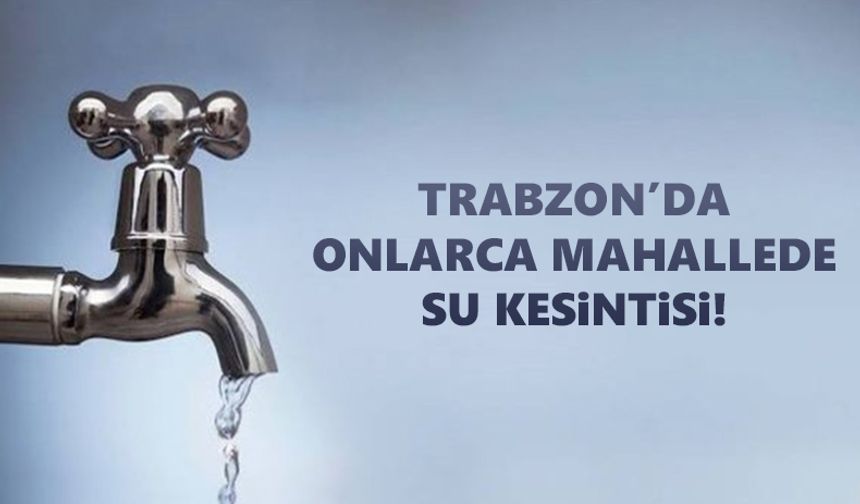 Trabzon'da onlarca mahallede 24 saatlik su kesintisi!