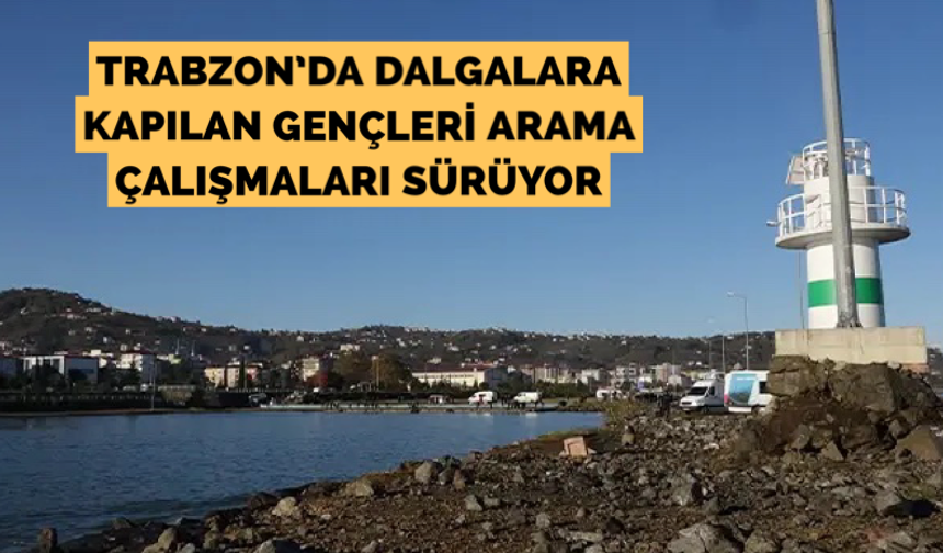 Trabzon’da dalgalara kapılan gençleri arama çalışmaları sürüyor