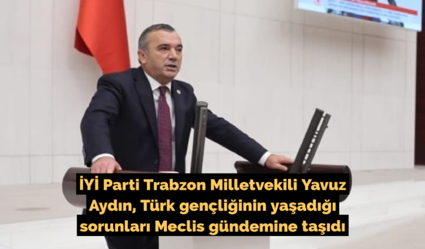 İYİ Parti Trabzon Milletvekili Yavuz Aydın, Türk gençliğinin yaşadığı sorunları Meclis gündemine taşıdı