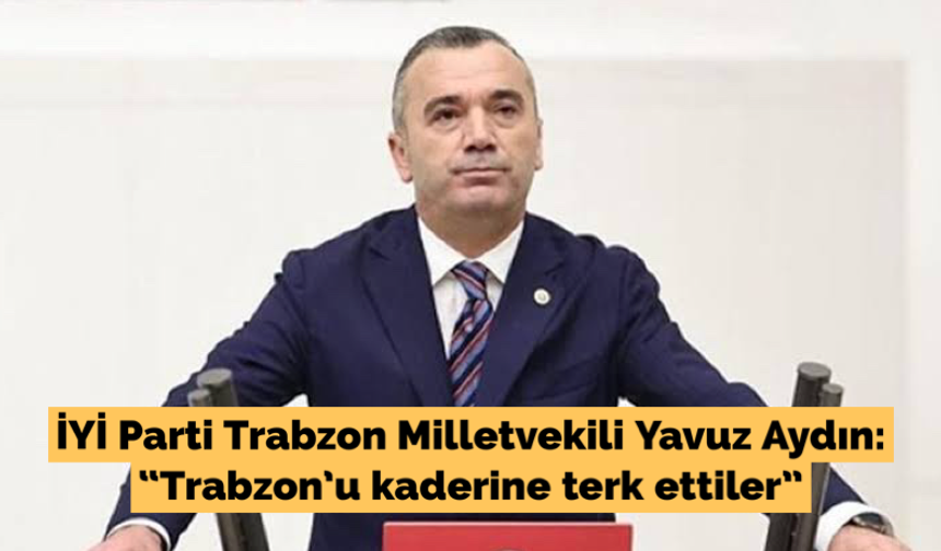 Aydın; “Trabzon’u kaderine terk ettiler”