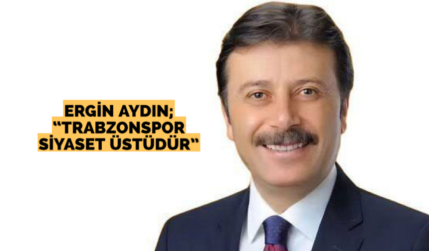 Ergin Aydın; “Trabzonspor siyaset üstüdür”