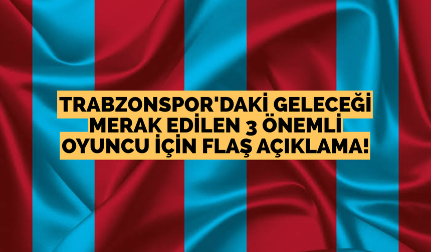Trabzonspor’daki geleceği merak edilen 3 önemli oyuncu için flaş açıklama