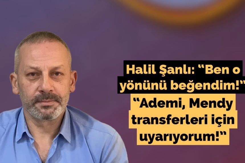 Halil Şanlı: “Ben o yönünü beğendim! Ademi, Mendy transferleri için uyarıyorum!”